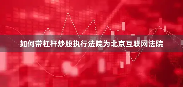 如何带杠杆炒股执行法院为北京互联网法院