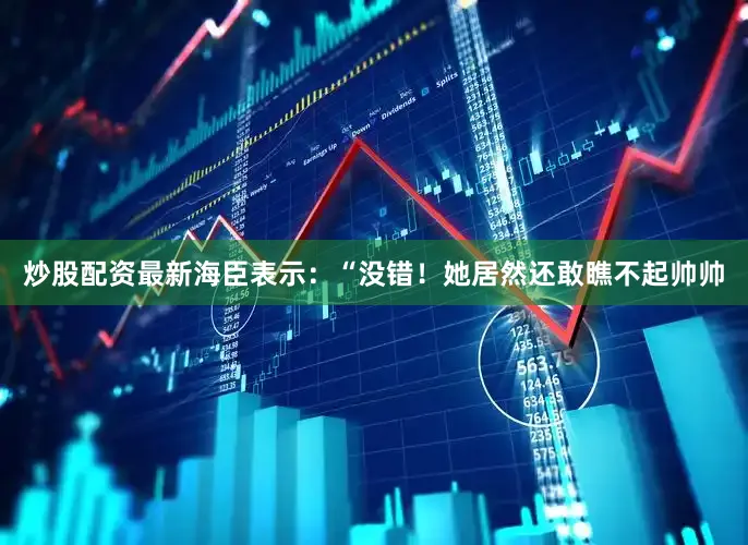 炒股配资最新海臣表示：“没错！她居然还敢瞧不起帅帅