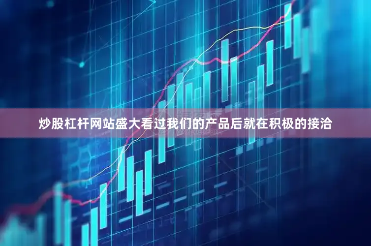 炒股杠杆网站盛大看过我们的产品后就在积极的接洽