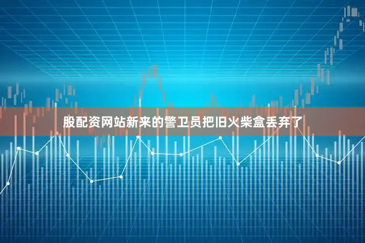 股配资网站新来的警卫员把旧火柴盒丢弃了