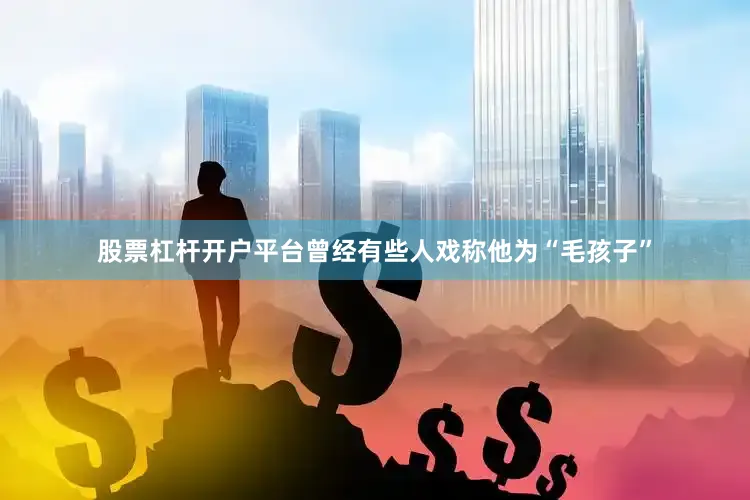 股票杠杆开户平台曾经有些人戏称他为“毛孩子”