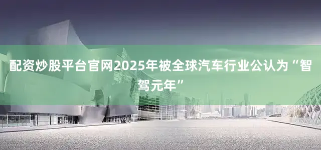 配资炒股平台官网2025年被全球汽车行业公认为“智驾元年”