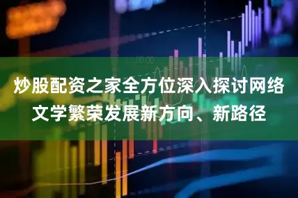 炒股配资之家全方位深入探讨网络文学繁荣发展新方向、新路径