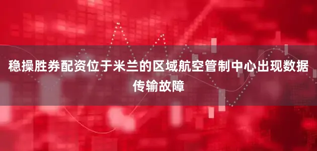 稳操胜券配资位于米兰的区域航空管制中心出现数据传输故障
