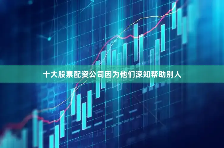 十大股票配资公司因为他们深知帮助别人