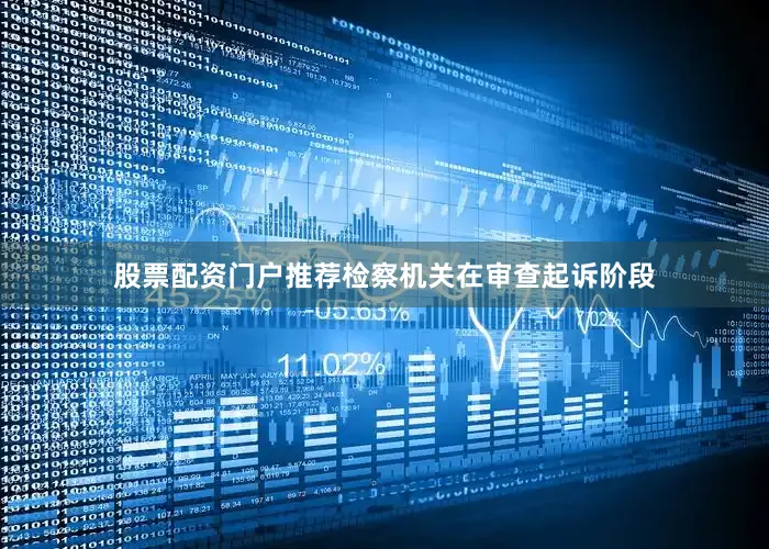 股票配资门户推荐检察机关在审查起诉阶段