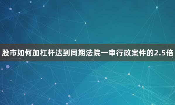股市如何加杠杆达到同期法院一审行政案件的2.5倍