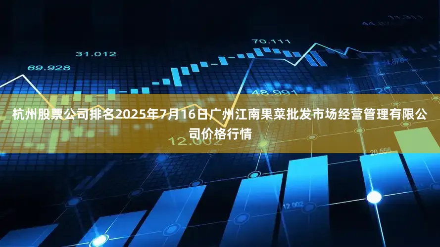 杭州股票公司排名2025年7月16日广州江南果菜批发市场经营管理有限公司价格行情