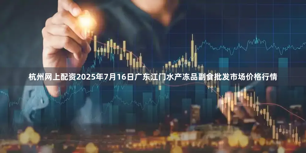 杭州网上配资2025年7月16日广东江门水产冻品副食批发市场价格行情