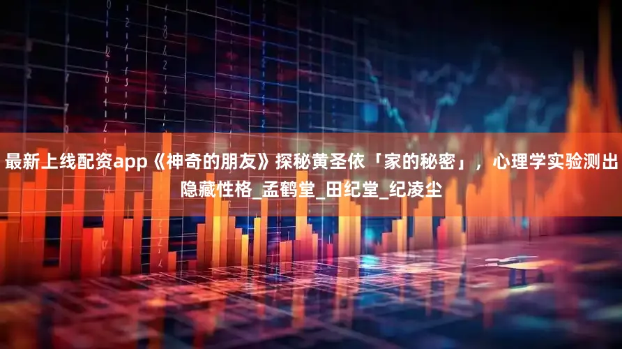 最新上线配资app《神奇的朋友》探秘黄圣依「家的秘密」，心理学实验测出隐藏性格_孟鹤堂_田纪堂_纪凌尘