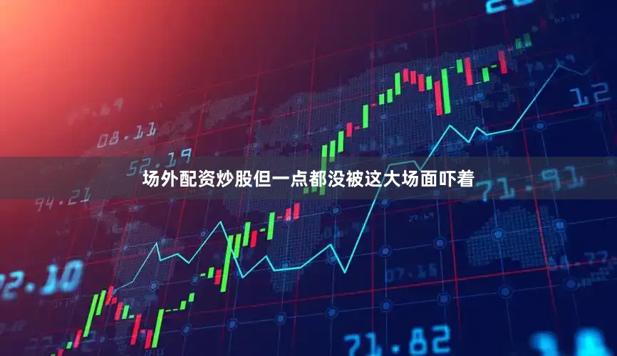 场外配资炒股但一点都没被这大场面吓着