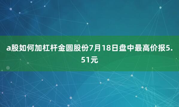 a股如何加杠杆金圆股份7月18日盘中最高价报5.51元