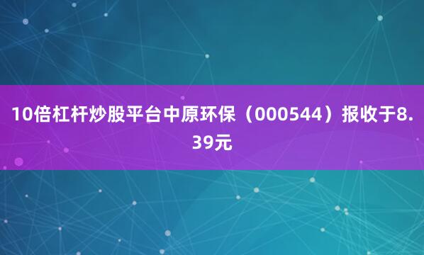10倍杠杆炒股平台中原环保（000544）报收于8.39元