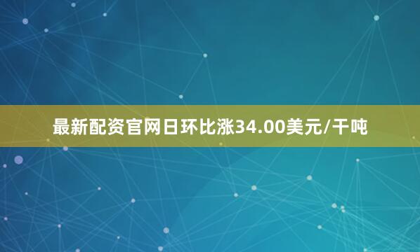 最新配资官网日环比涨34.00美元/干吨