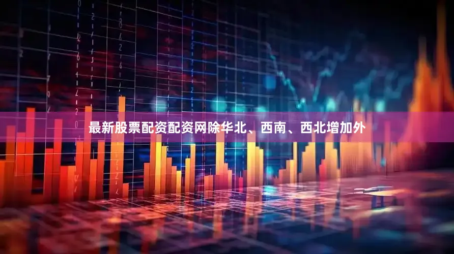 最新股票配资配资网除华北、西南、西北增加外