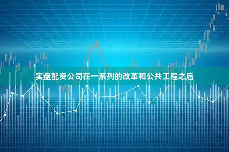实盘配资公司在一系列的改革和公共工程之后