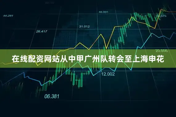 在线配资网站从中甲广州队转会至上海申花