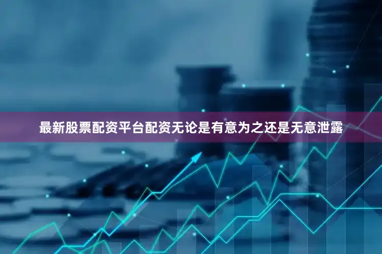 最新股票配资平台配资无论是有意为之还是无意泄露