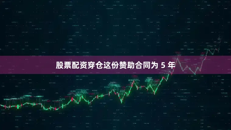 股票配资穿仓这份赞助合同为 5 年