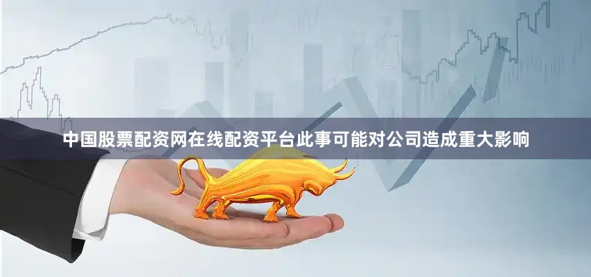 中国股票配资网在线配资平台此事可能对公司造成重大影响