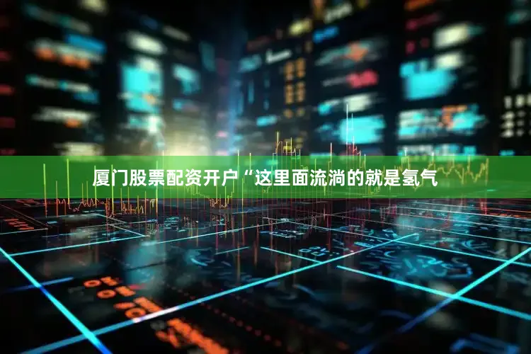 厦门股票配资开户“这里面流淌的就是氢气