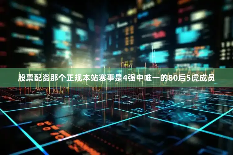股票配资那个正规本站赛事是4强中唯一的80后5虎成员
