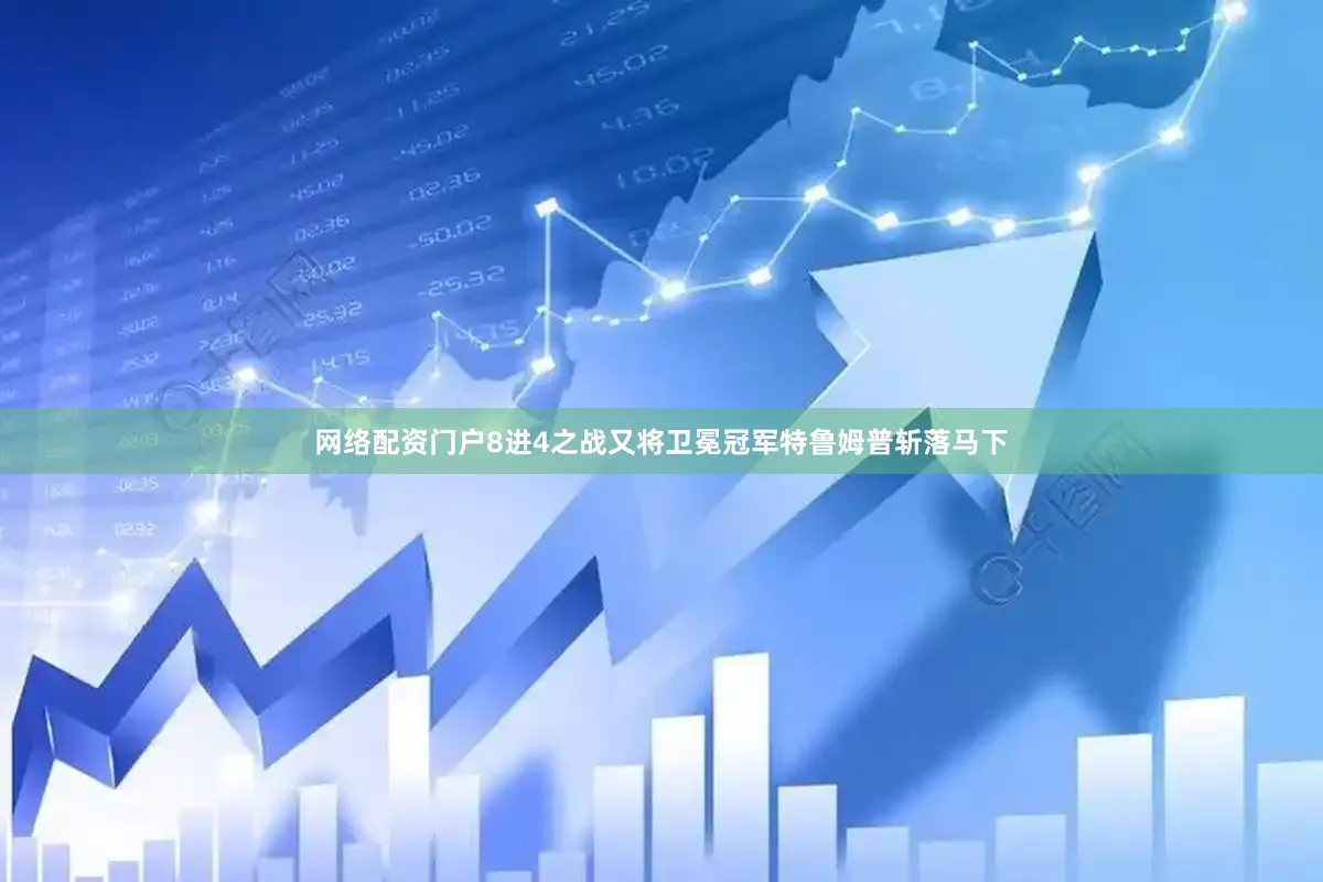网络配资门户8进4之战又将卫冕冠军特鲁姆普斩落马下