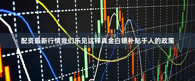 配资最新行情我们乐见这样真金白银补贴于人的政策