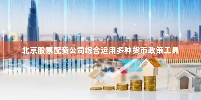 北京股票配资公司综合运用多种货币政策工具