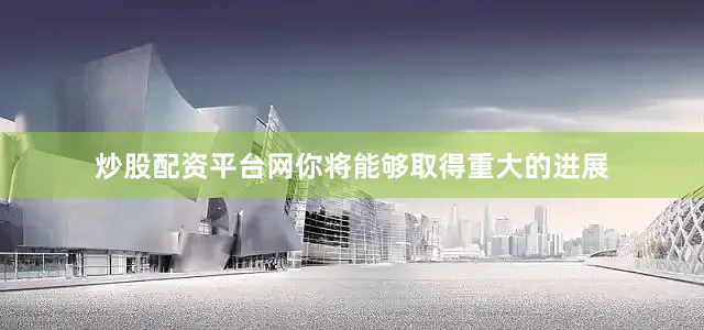 炒股配资平台网你将能够取得重大的进展