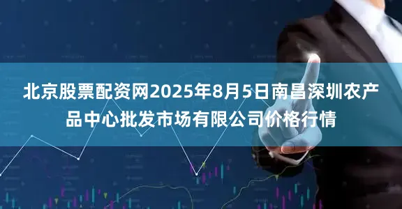 北京股票配资网2025年8月5日南昌深圳农产品中心批发市场有限公司价格行情