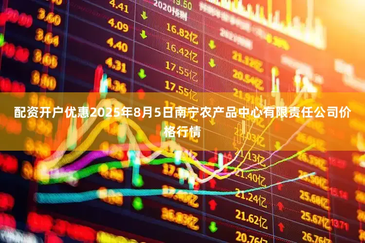 配资开户优惠2025年8月5日南宁农产品中心有限责任公司价格行情