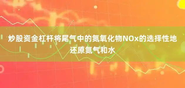 炒股资金杠杆将尾气中的氮氧化物NOx的选择性地还原氮气和水