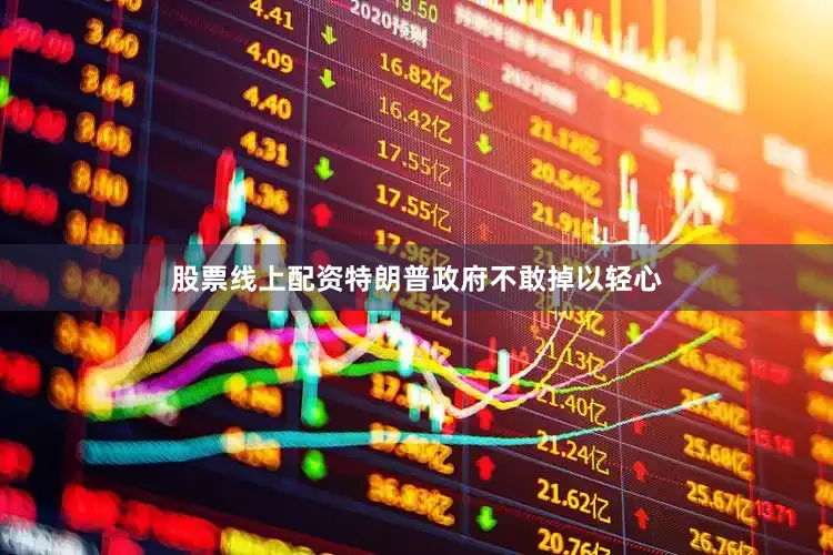 股票线上配资特朗普政府不敢掉以轻心