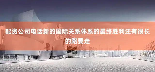 配资公司电话新的国际关系体系的最终胜利还有很长的路要走