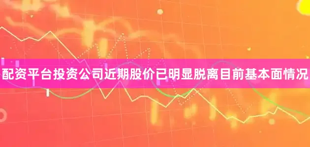 配资平台投资公司近期股价已明显脱离目前基本面情况