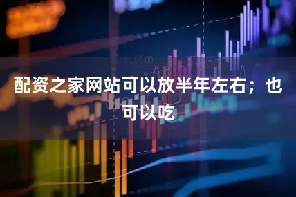 配资之家网站可以放半年左右；也可以吃