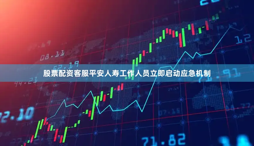 股票配资客服平安人寿工作人员立即启动应急机制