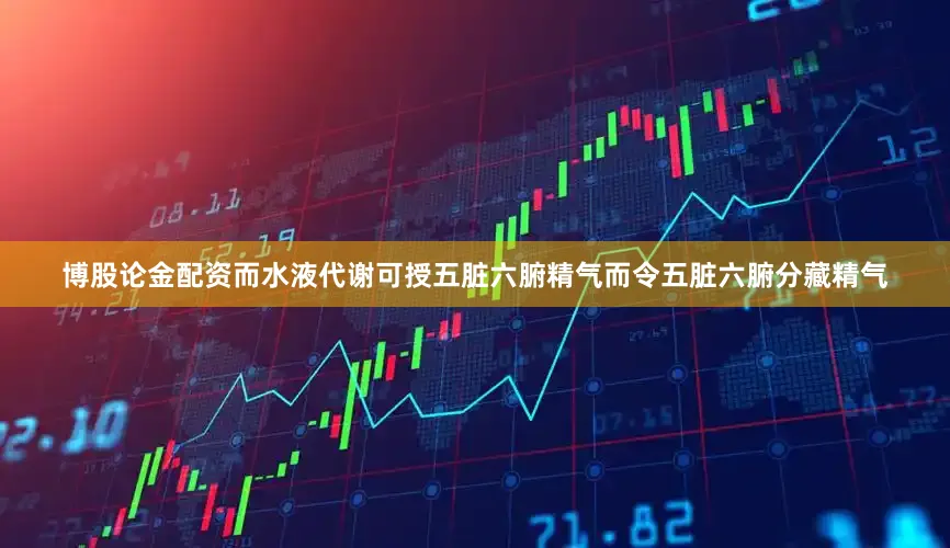 博股论金配资而水液代谢可授五脏六腑精气而令五脏六腑分藏精气