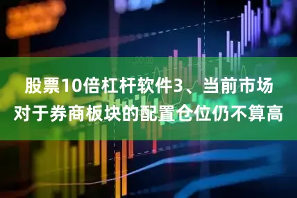 股票10倍杠杆软件　　3、当前市场对于券商板块的配置仓位仍不算高
