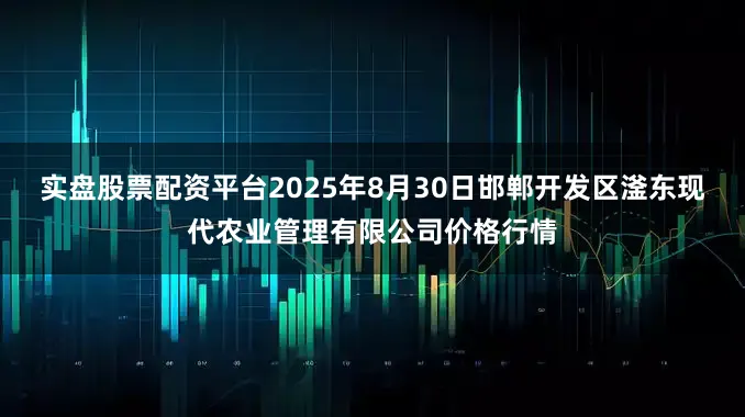 实盘股票配资平台2025年8月30日邯郸开发区滏东现代农业管理有限公司价格行情