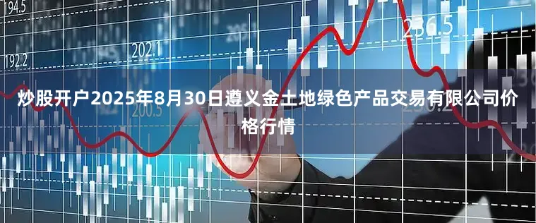 炒股开户2025年8月30日遵义金土地绿色产品交易有限公司价格行情