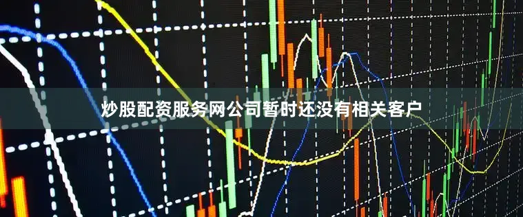 炒股配资服务网公司暂时还没有相关客户