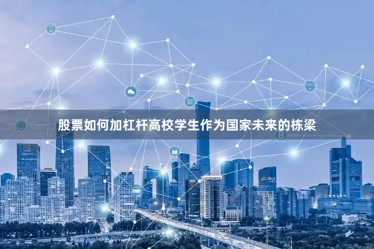 股票如何加杠杆高校学生作为国家未来的栋梁