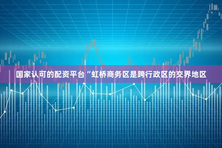 国家认可的配资平台“虹桥商务区是跨行政区的交界地区