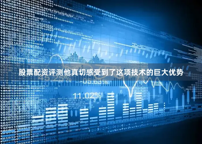 股票配资评测他真切感受到了这项技术的巨大优势