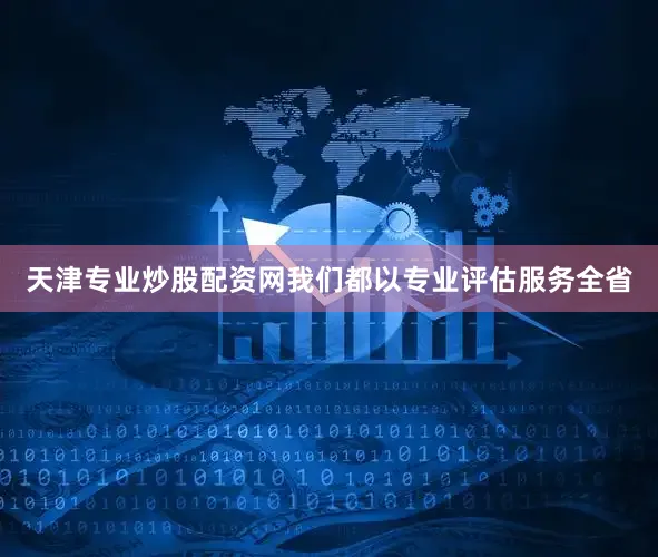 天津专业炒股配资网我们都以专业评估服务全省