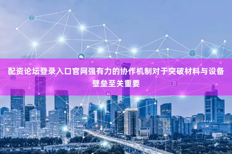配资论坛登录入口官网强有力的协作机制对于突破材料与设备壁垒至关重要