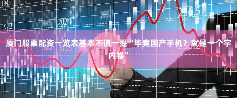 厦门股票配资一览表基本不值一提“毕竟国产手机？就是一个字内卷”