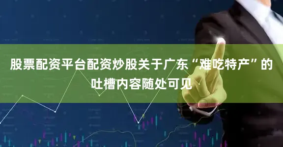 股票配资平台配资炒股关于广东“难吃特产”的吐槽内容随处可见